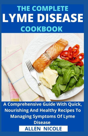 The Complete Lyme Disease Cookbook: A Comprehensive Guide With Quick, Nourishing And Healthy Recipes To Managing Symptoms Of Lyme Disease