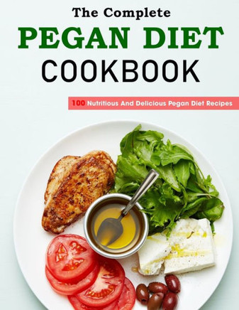 The Complete Pegan Diet Cookbook: 100 Nutritious And Delicious Pegan Diet Recipes