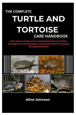 The Complete Turtle and Tortoise Care Handbook: A New Owner's Guide to Care and Keeping Turtle and Tortoise, with Beginner's Friendly Species, And Ess