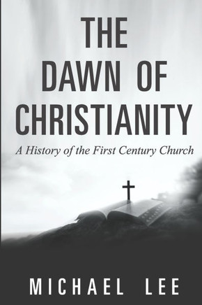 The Dawn of Christianity: A History of the First Century Church