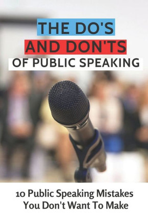 The Do's And Don'ts Of Public Speaking: 10 Public Speaking Mistakes You Don't Want To Make: Public Speaking Skills