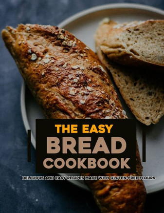 The Easy Bread Cookbook 2022: Delicious and Easy Recipes Made with Gluten-Free Flours