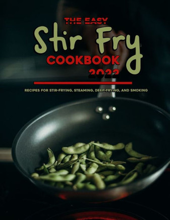 The Easy Stir Fry Cookbook 2022: Recipes for Stir-Frying, Steaming, Deep-Frying, and Smoking
