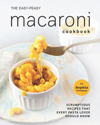 The Easy-Peasy Macaroni Cookbook: Scrumptious Recipes That Every Pasta Lover Should Know