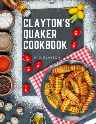 Clayton's Quaker Cookbook: A Practical Treatise On The Culinary Art Adapted To The Tastes And Wants Of All Classes
