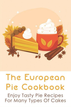 The European Pie Cookbook: Enjoy Tasty Pie Recipes For Many Types Of Cakes: Fantastically Easy Pie Recipes