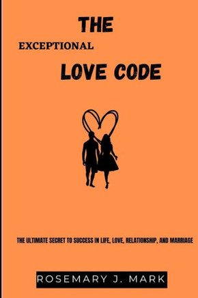 The Exceptional Love Code: The Ultimate Secret to Success in Life, Love, Relationship and Marriage