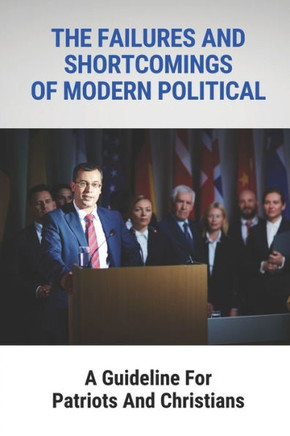The Failures And Shortcomings Of Modern Political: A Guideline For Patriots And Christians: The Failures And Shortcomings