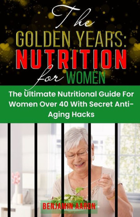 The Golden Years: NUTRITION FOR WOMEN OVER 40: The Ultimate Nutrition Guide for Women Over 40