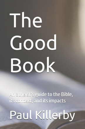 The Good Book: An atheist's guide to the Bible, its context, and its impacts