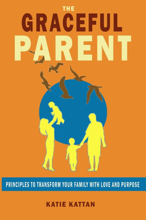 The Graceful Parent: Principles to Transform Your Family with Love and Purpose