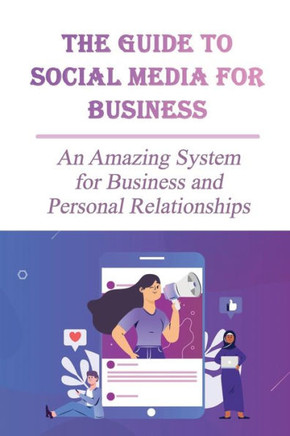 The Guide To Social Media For Business: An Amazing System for Business and Personal Relationships: Why Small Businesses Need Social Media