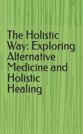 The Holistic Way: Exploring Alternative Medicine and Holistic Healing