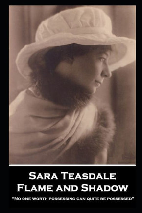 Sara Teasdale - Flame And Shadow: ?No One Worth Possessing Can Quite Be Possessed?