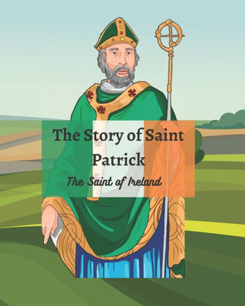 The Legend of St Patrick: The History of St Patrick and How He Came to be the Saint of Ireland