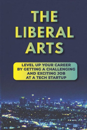 The Liberal Arts: Level Up Your Career By Getting A Challenging And Exciting Job At A Tech Startup: Tech Industry