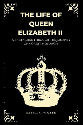 The Life Of Queen Elizabeth II: A Brief Guide Through The Journey of a Great Monarch.