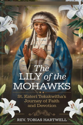 The Lily of the Mohawks: St. Kateri Tekakwitha's Journey Of Faith And Devotion.