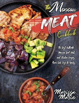 The Mexican Meat Cookbook: The Best Authentic Mexican Beef, Pork, and Chicken Recipes, from Our Casa to Yours