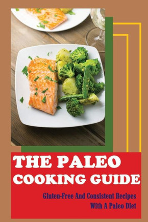The Paleo Cooking Guide: Gluten-Free And Consistent Recipes With A Paleo Diet