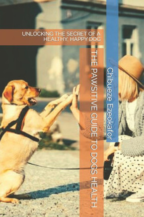 The Pawsitive Guide to Dogs Health: Unlocking the Secret of a Healthy, Happy Dog
