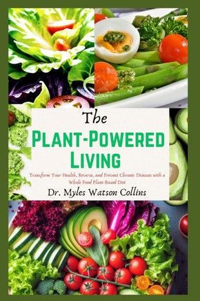 The Plant-Powered Living: Transform Your Health, Reverse, and Prevent Chronic Diseases with a Whole Food Plant-Based Diet