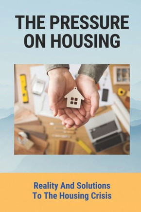 The Pressure On Housing: Reality And Solutions To The Housing Crisis: What Caused The Housing Crisis