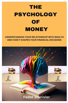 The Psychology of Money: Understanding Your Relationship with Wealth and How It Shapes Your Financial Decisions