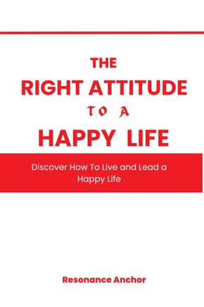 The Right Attitude to a Happier Life: Discover How To Live & Lead A Happier Life.