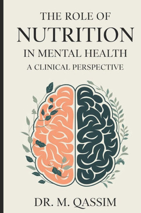 The Role of Nutrition in Mental Health: A Clinical Perspective: Unlocking the Power of Diet to Enhance Mood, Cognition, and Emotional Well-being