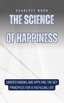 The Science of Happiness: Understanding and Applying the Key Principles for a Fulfilling Life