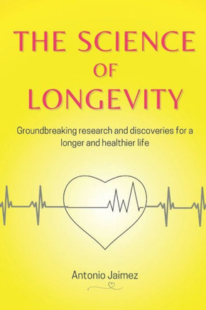 The Science Of Longevity: Groundbreaking research and discoveries for a longer and healthier life.