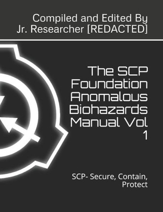 The SCP Foundation Anomalous Biohazards Manual Vol 1: SCP- Secure, Contain, Protect