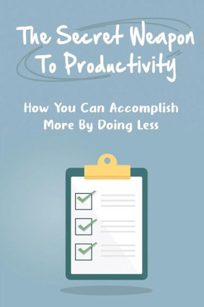 The Secret Weapon To Productivity: How You Can Accomplish More By Doing Less
