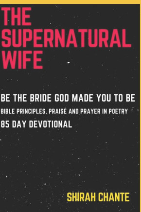 The Supernatural Wife: Be the Bride God Made You to Be. Bible Principles, Praise and Prayer in Poetry, 85 Day Devotional