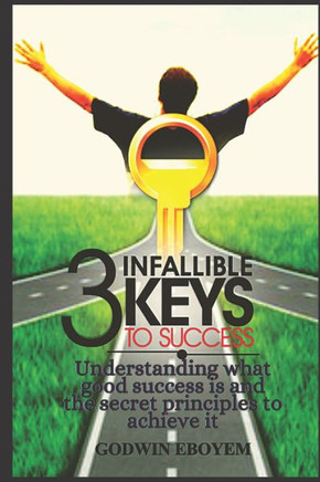 The Three Infallible Keys to Success: Understanding what good success is and the secret principles to achieve it