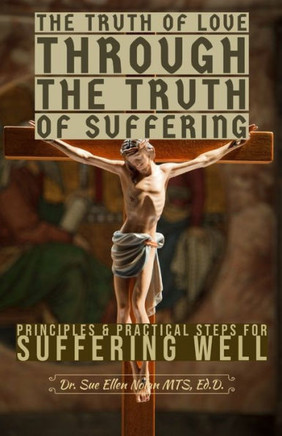 The Truth of Love Through the Truth of Suffering: Principles and Practical Steps for Suffering Well