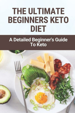 The Ultimate Beginners Keto Diet: A Detailed Beginner's Guide To Keto: Ways To Lose Weight