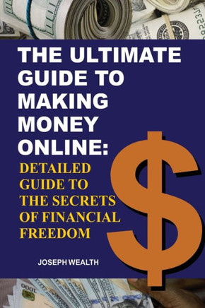 The Ultimate Guide To Making Money Online: Detailed Guide To The Secrets Of Financial Freedom