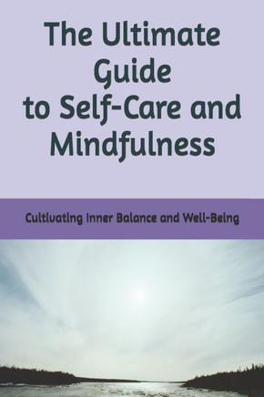 The Ultimate Guide to Self-Care and Mindfulness: Cultivating Inner Balance and Well-Being