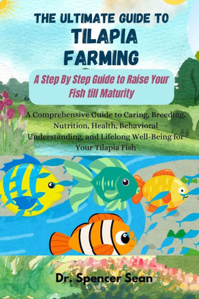 The Ultimate Guide to Tilapia Farming: A Step By Step Guide to Raise Your Fish till Maturity: A Comprehensive Guide to Caring, Breeding, Nutrition, He