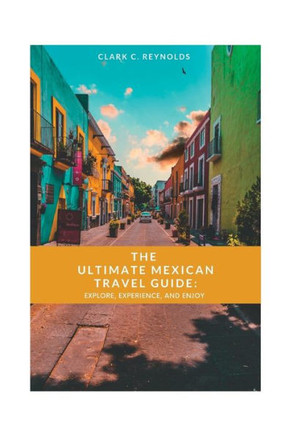The Ultimate Mexican Travel Guide: Explore, Experience, and Enjoy