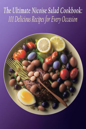 The Ultimate Nicoise Salad Cookbook: 101 Delicious Recipes for Every Occasion
