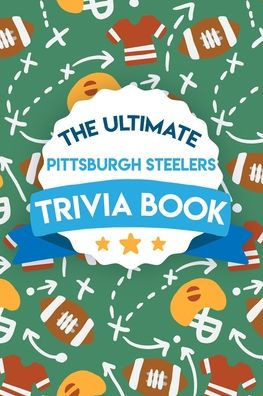 The Ultimate Pittsburgh Steelers Trivia Book: Gifts For The Steelers Fan