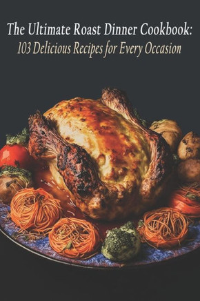The Ultimate Roast Dinner Cookbook: 103 Delicious Recipes for Every Occasion
