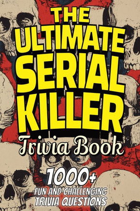 The Ultimate Serial Killer Trivia Book: Test Your Knowledge of the Most Infamous Mass Murderers and Their Horrific Crimes