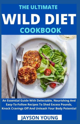 The Ultimate Wild Diet Cookbook: An Essential Guide With Delectable, Nourishing And Easy-To-Follow Recipes To Shed Excess Pounds, Knock Cravings Off A