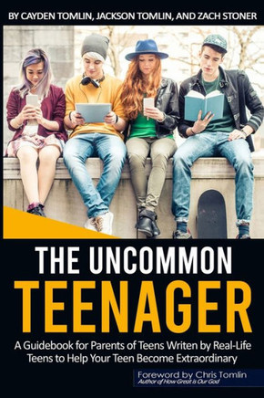 The Uncommon Teenager: A Guidebook Written For Parents By Real Life Teens To Help Your Teen Become Extraordinary