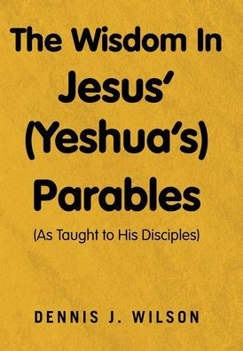 The Wisdom In Jesus' (Yeshua's) Parables: (As Taught to His Disciples)
