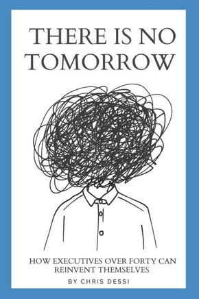 There Is No Tomorrow: How Executives Over Forty Can Reinvent Themselves
